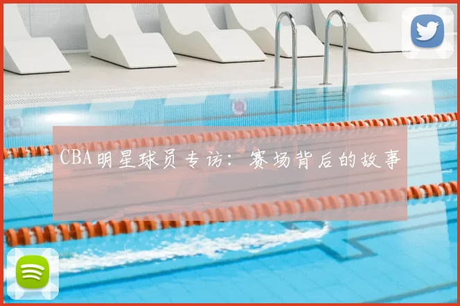 CBA明星球员专访:赛场背后的故事