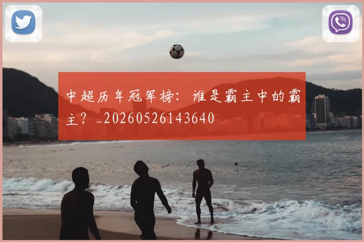 中超历年冠军榜：谁是霸主中的霸主？_20260526143640