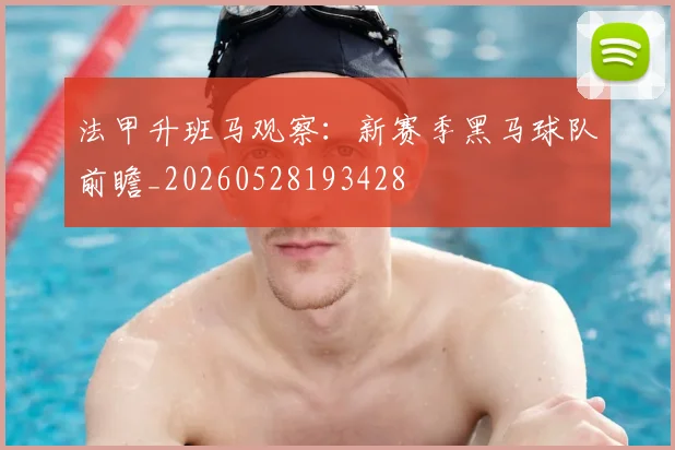 法甲升班马观察:新赛季黑马球队前瞻_20260528193428