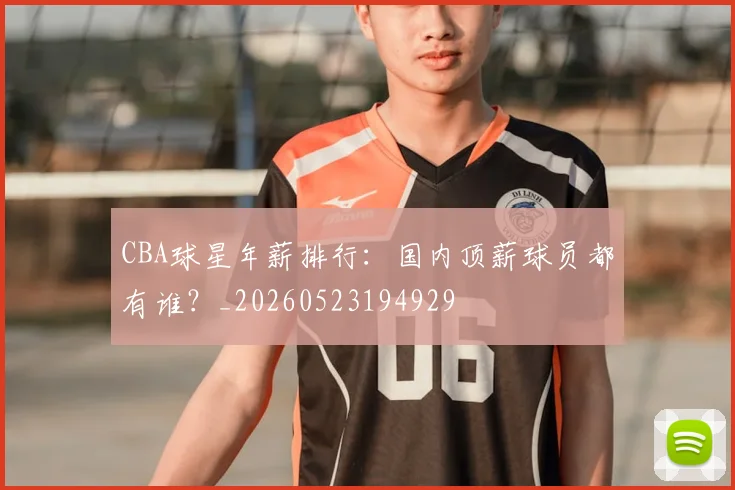 CBA球星年薪排行:国内顶薪球员都有谁?_20260523194929