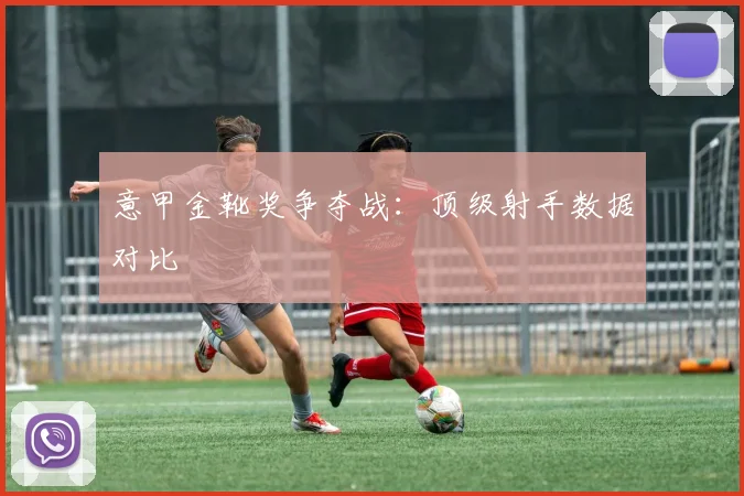意甲金靴奖争夺战：顶级射手数据对比