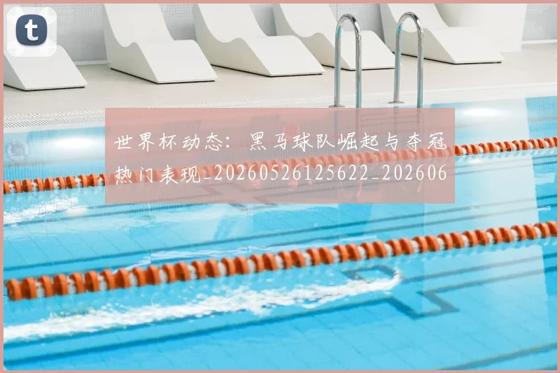 世界杯动态:黑马球队崛起与夺冠热门表现_20260526125622_20260607160459