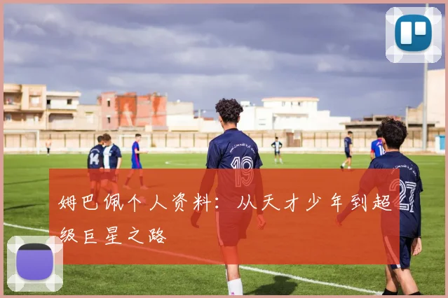 姆巴佩个人资料：从天才少年到超级巨星之路