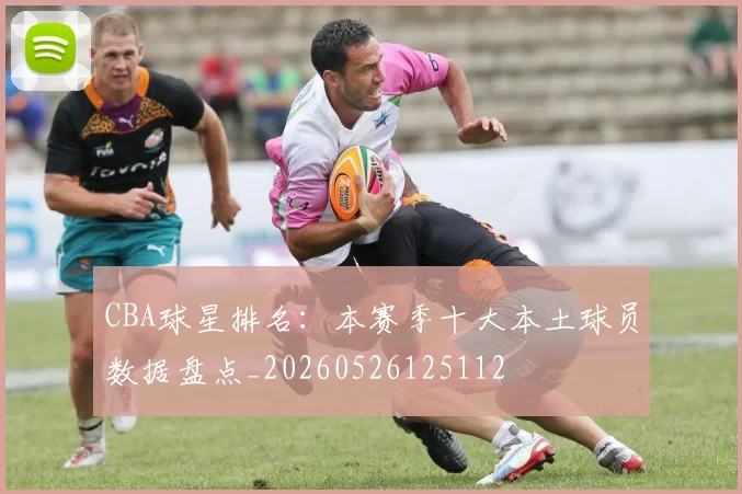 CBA球星排名：本赛季十大本土球员数据盘点_20260526125112