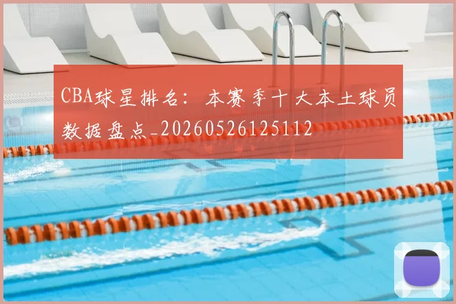 CBA球星排名:本赛季十大本土球员数据盘点_20260526125112
