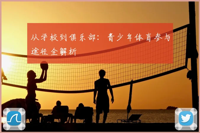 从学校到俱乐部：青少年体育参与途径全解析