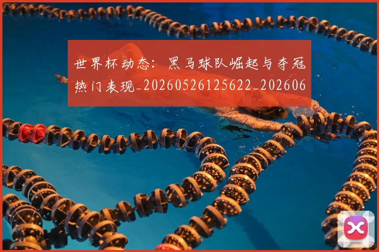 世界杯动态：黑马球队崛起与夺冠热门表现_20260526125622_20260607160459