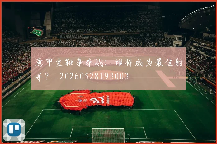 意甲金靴争夺战：谁将成为最佳射手？_20260528193003